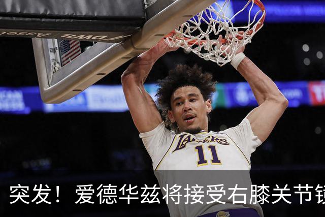 突发！爱德华兹将接受右膝关节镜手术 预计缺席俩月